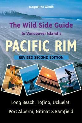 The Wild Side Guide to Vancouver Island's Pacific Rim, Revised Second Edition: Long Beach, Tofino, Ucluelet, Port Alberni, Nitinat & Bamfield