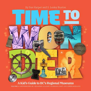 Time to Wonder Vol. 3: A Kid's Guide to BC's Regional Museums - Northwestern BC, Squamish, Lillooet and the Lower Mainland