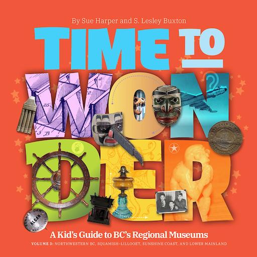 Time to Wonder Vol. 3: A Kid's Guide to BC's Regional Museums - Northwestern BC, Squamish, Lillooet and the Lower Mainland