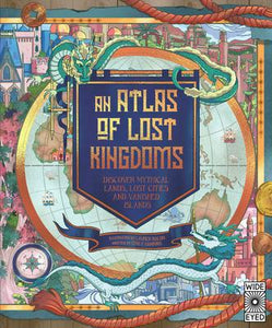 An Atlas of Last Kingdoms: Discover Mythical Lands, Lost Cities, and Vanished Islands