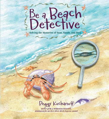 Be a Beach Detective: Solving the Mysteries of Seas, Sands, and Surf