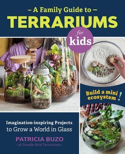 A Family Guide to Terrariums for Kids: Imagination-inspiring Projects to Grow a World in Glass